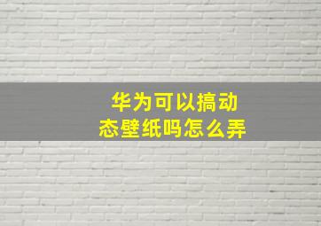 华为可以搞动态壁纸吗怎么弄