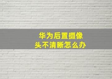 华为后置摄像头不清晰怎么办