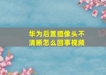 华为后置摄像头不清晰怎么回事视频