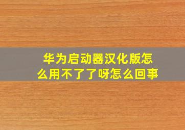 华为启动器汉化版怎么用不了了呀怎么回事