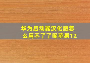 华为启动器汉化版怎么用不了了呢苹果12