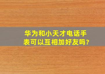 华为和小天才电话手表可以互相加好友吗?