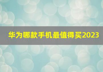 华为哪款手机最值得买2023