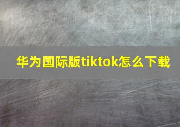 华为国际版tiktok怎么下载