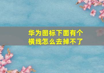 华为图标下面有个横线怎么去掉不了