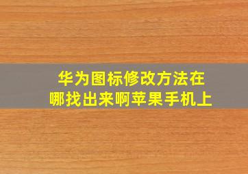 华为图标修改方法在哪找出来啊苹果手机上