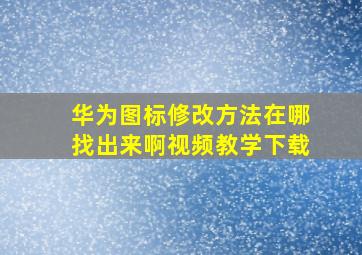 华为图标修改方法在哪找出来啊视频教学下载