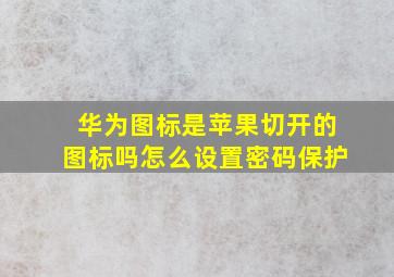 华为图标是苹果切开的图标吗怎么设置密码保护