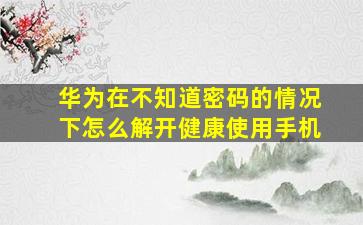 华为在不知道密码的情况下怎么解开健康使用手机