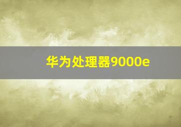 华为处理器9000e