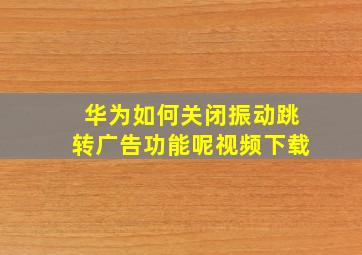 华为如何关闭振动跳转广告功能呢视频下载