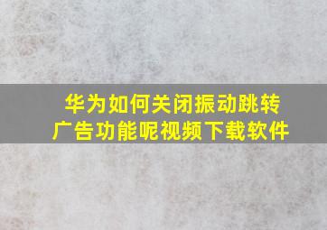 华为如何关闭振动跳转广告功能呢视频下载软件