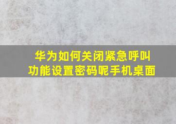 华为如何关闭紧急呼叫功能设置密码呢手机桌面