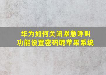 华为如何关闭紧急呼叫功能设置密码呢苹果系统