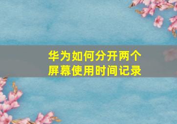 华为如何分开两个屏幕使用时间记录