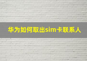 华为如何取出sim卡联系人