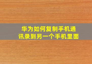 华为如何复制手机通讯录到另一个手机里面