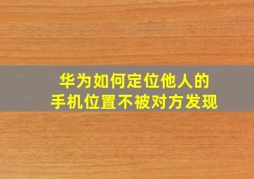 华为如何定位他人的手机位置不被对方发现