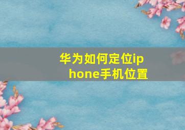 华为如何定位iphone手机位置