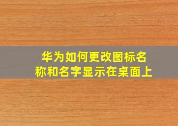 华为如何更改图标名称和名字显示在桌面上