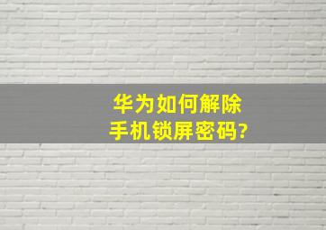 华为如何解除手机锁屏密码?