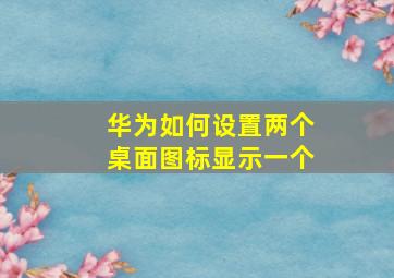 华为如何设置两个桌面图标显示一个