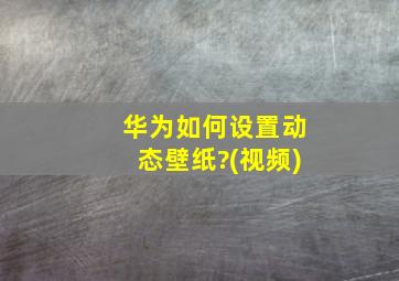 华为如何设置动态壁纸?(视频)