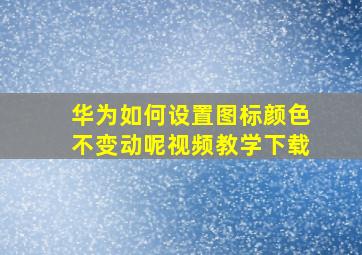 华为如何设置图标颜色不变动呢视频教学下载