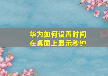 华为如何设置时间在桌面上显示秒钟