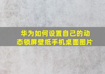 华为如何设置自己的动态锁屏壁纸手机桌面图片