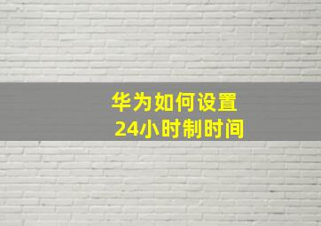 华为如何设置24小时制时间