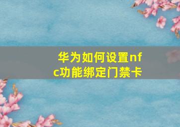 华为如何设置nfc功能绑定门禁卡