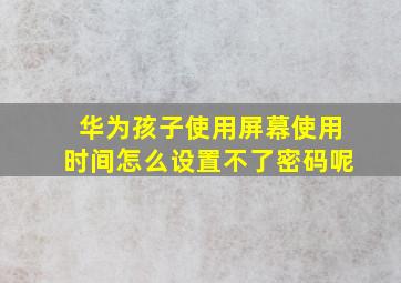 华为孩子使用屏幕使用时间怎么设置不了密码呢