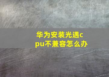 华为安装光遇cpu不兼容怎么办