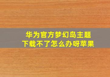 华为官方梦幻岛主题下载不了怎么办呀苹果