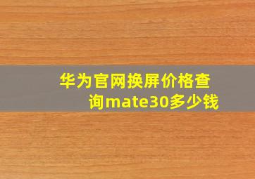 华为官网换屏价格查询mate30多少钱