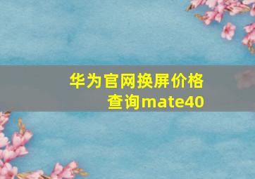 华为官网换屏价格查询mate40