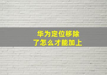 华为定位移除了怎么才能加上