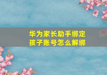 华为家长助手绑定孩子账号怎么解绑