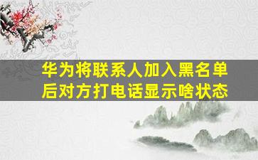 华为将联系人加入黑名单后对方打电话显示啥状态