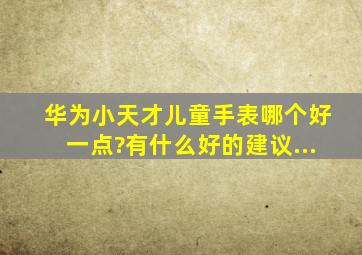 华为小天才儿童手表哪个好一点?有什么好的建议...