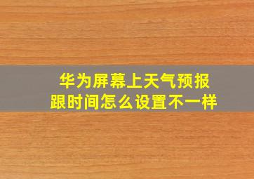 华为屏幕上天气预报跟时间怎么设置不一样