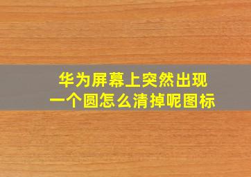 华为屏幕上突然出现一个圆怎么清掉呢图标