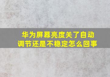 华为屏幕亮度关了自动调节还是不稳定怎么回事