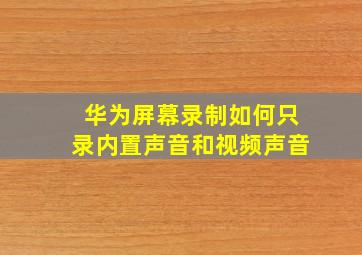 华为屏幕录制如何只录内置声音和视频声音