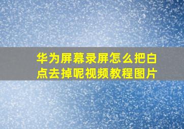 华为屏幕录屏怎么把白点去掉呢视频教程图片