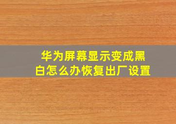 华为屏幕显示变成黑白怎么办恢复出厂设置