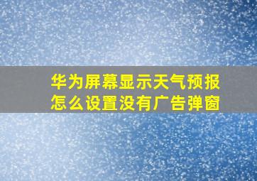 华为屏幕显示天气预报怎么设置没有广告弹窗