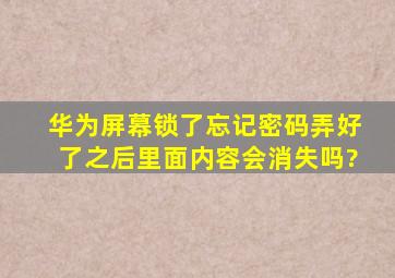 华为屏幕锁了忘记密码弄好了之后里面内容会消失吗?