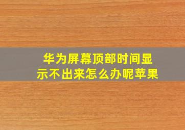 华为屏幕顶部时间显示不出来怎么办呢苹果